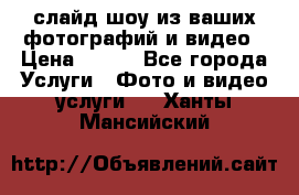 слайд-шоу из ваших фотографий и видео › Цена ­ 500 - Все города Услуги » Фото и видео услуги   . Ханты-Мансийский